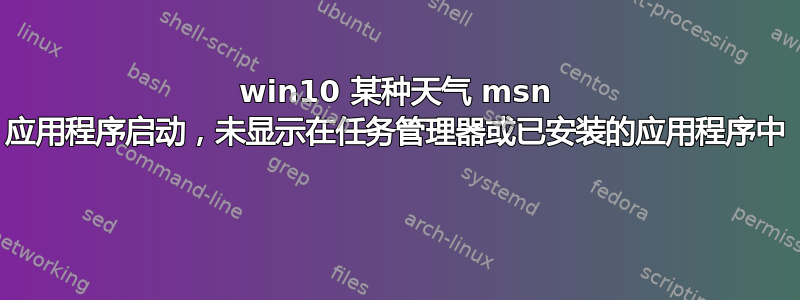 win10 某种天气 msn 应用程序启动，未显示在任务管理器或已安装的应用程序中 