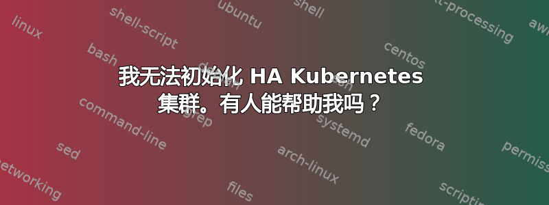 我无法初始化 HA Kubernetes 集群。有人能帮助我吗？