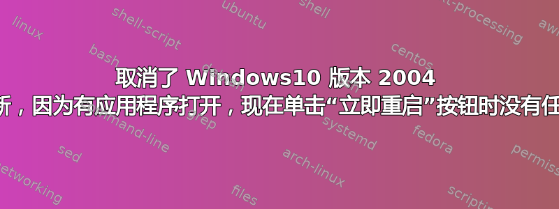 取消了 Windows10 版本 2004 功能更新，因为有应用程序打开，现在单击“立即重启”按钮时没有任何反应