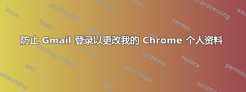 防止 Gmail 登录以更改我的 Chrome 个人资料