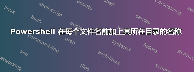 Powershell 在每个文件名前加上其所在目录的名称