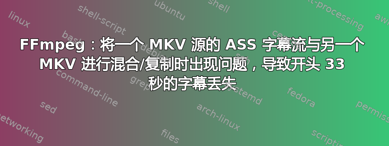 FFmpeg：将一个 MKV 源的 ASS 字幕流与另一个 MKV 进行混合/复制时出现问题，导致开头 33 秒的字幕丢失