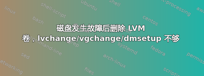 磁盘发生故障后删除 LVM 卷，lvchange/vgchange/dmsetup 不够