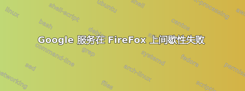 Google 服务在 FireFox 上间歇性失败