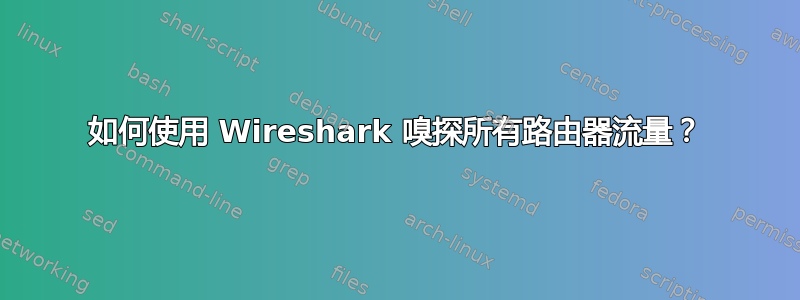 如何使用 Wireshark 嗅探所有路由器流量？