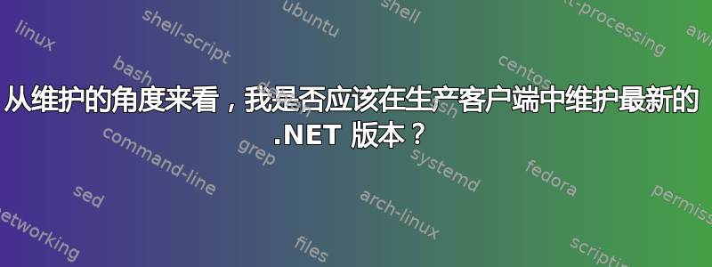 从维护的角度来看，我是否应该在生产客户端中维护最新的 .NET 版本？