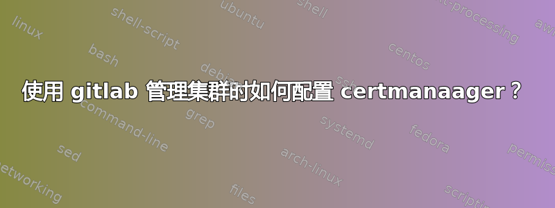 使用 gitlab 管理集群时如何配置 certmanaager？