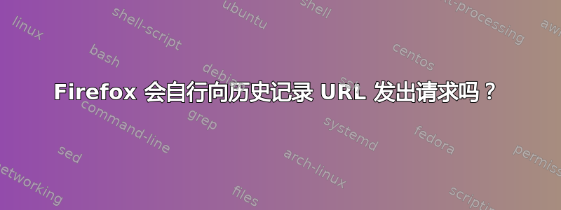 Firefox 会自行向历史记录 URL 发出请求吗？