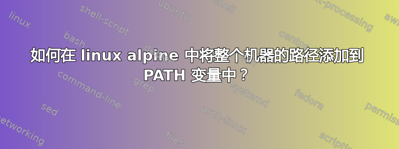 如何在 linux alpine 中将整个机器的路径添加到 PATH 变量中？