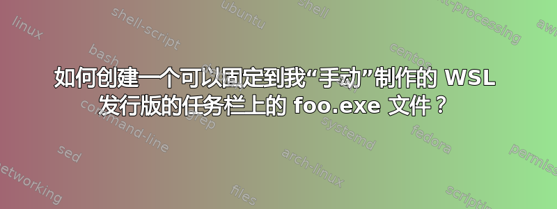 如何创建一个可以固定到我“手动”制作的 WSL 发行版的任务栏上的 foo.exe 文件？