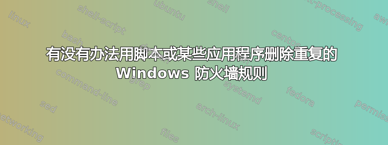 有没有办法用脚本或某些应用程序删除重复的 Windows 防火墙规则