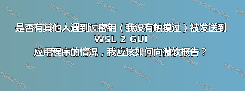 是否有其他人遇到过密钥（我没有触摸过）被发送到 WSL 2 GUI 应用程序的情况，我应该如何向微软报告？