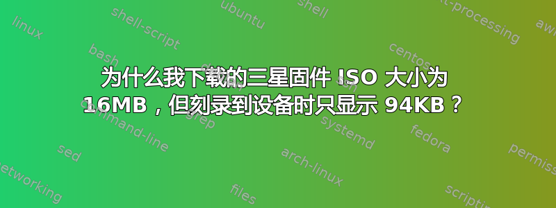 为什么我下载的三星固件 ISO 大小为 16MB，但刻录到设备时只显示 94KB？