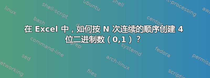 在 Excel 中，如何按 N 次连续的顺序创建 4 位二进制数（0,1）？