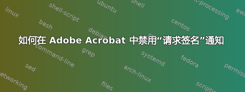 如何在 Adob​​e Acrobat 中禁用“请求签名”通知