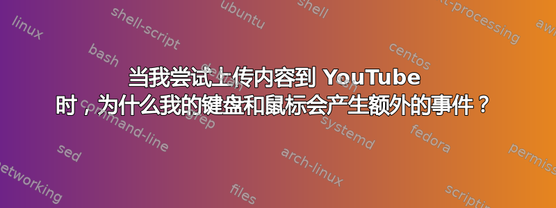 当我尝试上传内容到 YouTube 时，为什么我的键盘和鼠标会产生额外的事件？