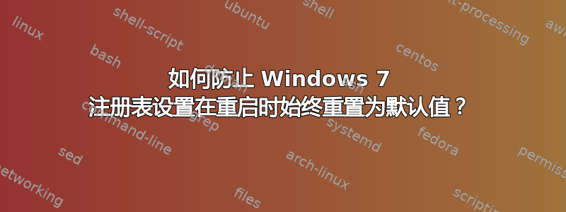 如何防止 Windows 7 注册表设置在重启时始终重置为默认值？