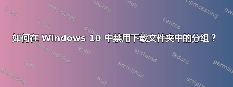 如何在 Windows 10 中禁用下载文件夹中的分组？