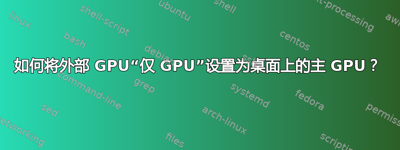 如何将外部 GPU“仅 GPU”设置为桌面上的主 GPU？