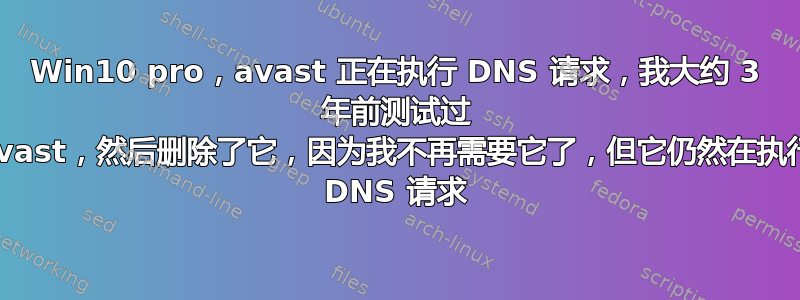 Win10 pro，avast 正在执行 DNS 请求，我大约 3 年前测试过 avast，然后删除了它，因为我不再需要它了，但它仍然在执行 DNS 请求