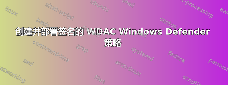 创建并部署签名的 WDAC Windows Defender 策略