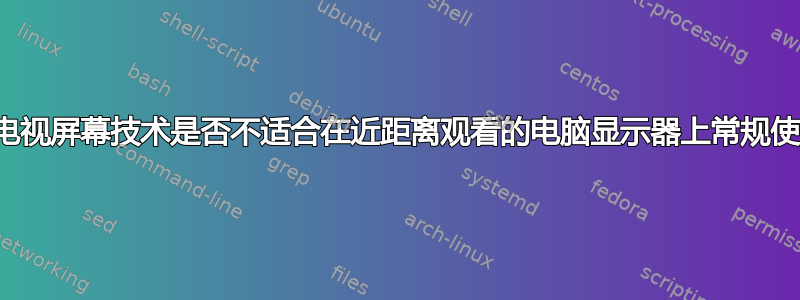 液晶电视屏幕技术是否不适合在近距离观看的电脑显示器上常规使用？