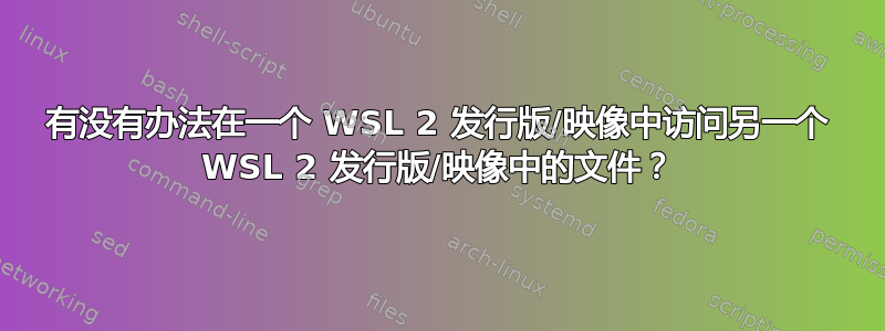 有没有办法在一个 WSL 2 发行版/映像中访问另一个 WSL 2 发行版/映像中的文件？