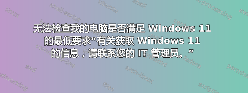 无法检查我的电脑是否满足 Windows 11 的最低要求“有关获取 Windows 11 的信息，请联系您的 IT 管理员。”