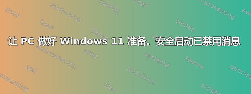 让 PC 做好 Windows 11 准备。安全启动已禁用消息