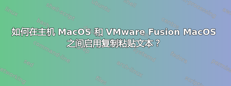 如何在主机 MacOS 和 VMware Fusion MacOS 之间启用复制粘贴文本？