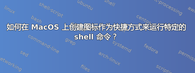 如何在 MacOS 上创建图标作为快捷方式来运行特定的 shell 命令？