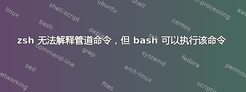 zsh 无法解释管道命令，但 bash 可以执行该命令