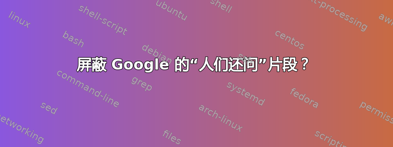 屏蔽 Google 的“人们还问”片段？