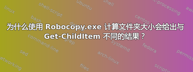 为什么使用 Robocopy.exe 计算文件夹大小会给出与 Get-ChildItem 不同的结果？