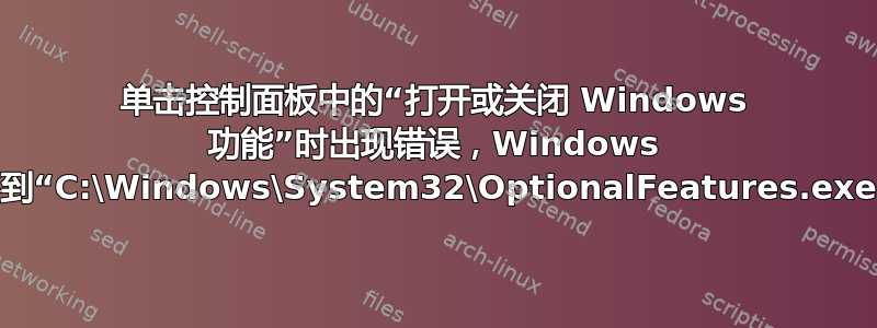 单击控制面板中的“打开或关闭 Windows 功能”时出现错误，Windows 找不到“C:\Windows\System32\OptionalFeatures.exe”。