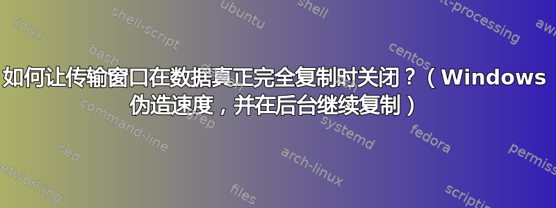 如何让传输窗口在数据真正完全复制时关闭？（Windows 伪造速度，并在后台继续复制）