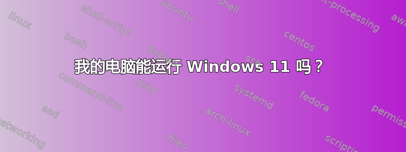 我的电脑能运行 Windows 11 吗？