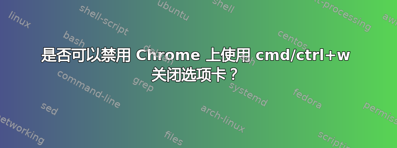 是否可以禁用 Chrome 上使用 cmd/ctrl+w 关闭选项卡？