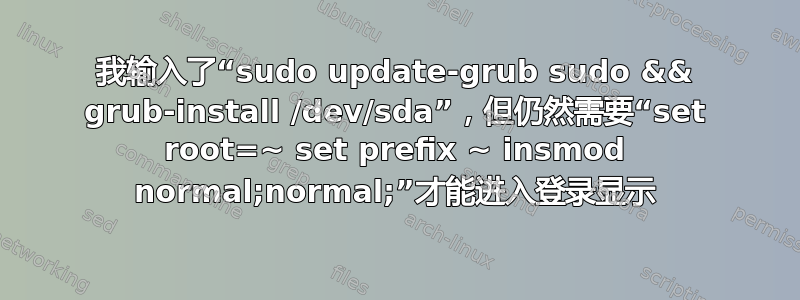 我输入了“sudo update-grub sudo && grub-install /dev/sda”，但仍然需要“set root=~ set prefix ~ insmod normal;normal;”才能进入登录显示