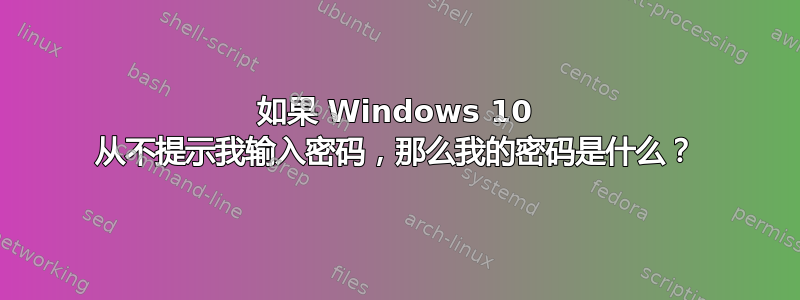 如果 Windows 10 从不提示我输入密码，那么我的密码是什么？