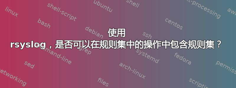 使用 rsyslog，是否可以在规则集中的操作中包含规则集？