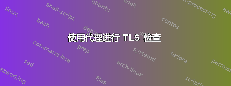 使用代理进行 TLS 检查