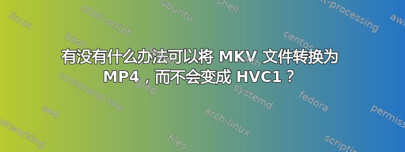 有没有什么办法可以将 MKV 文件转换为 MP4，而不会变成 HVC1？