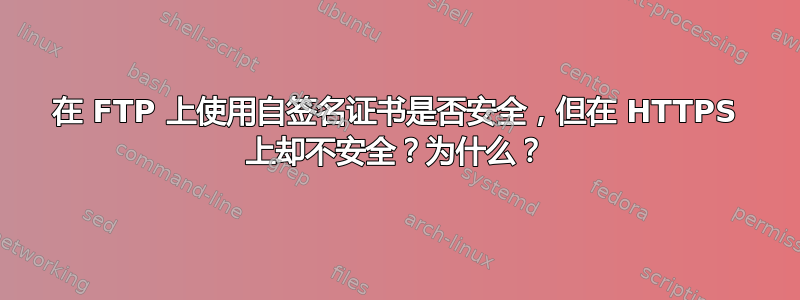 在 FTP 上使用自签名证书是否安全，但在 HTTPS 上却不安全？为什么？