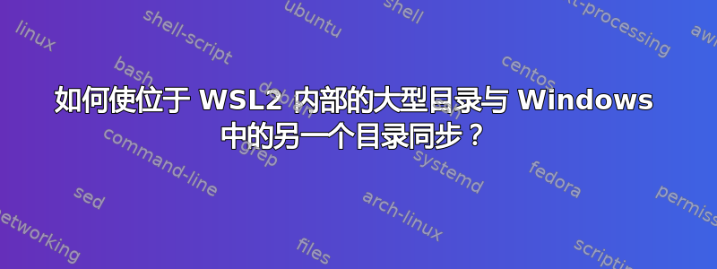 如何使位于 WSL2 内部的大型目录与 Windows 中的另一个目录同步？