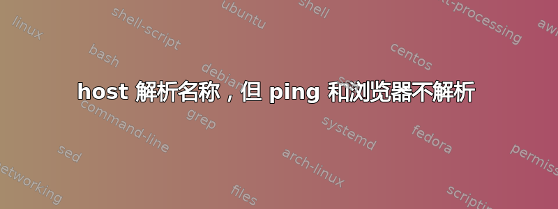 host 解析名称，但 ping 和浏览器不解析