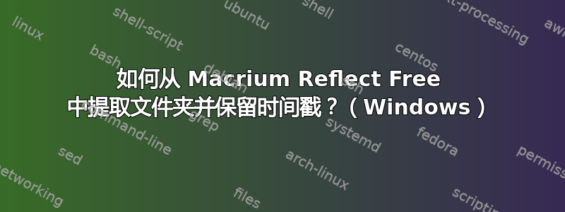 如何从 Macrium Reflect Free 中提取文件夹并保留时间戳？（Windows）