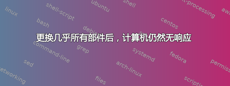 更换几乎所有部件后，计算机仍然无响应