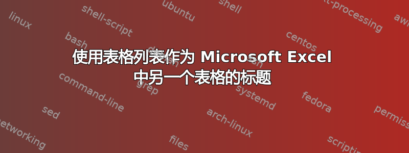 使用表格列表作为 Microsoft Excel 中另一个表格的标题