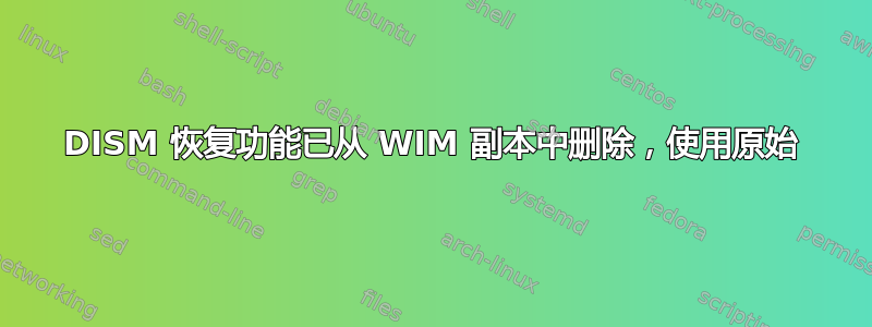 DISM 恢复功能已从 WIM 副本中删除，使用原始